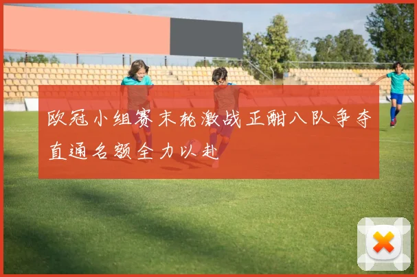 欧冠小组赛末轮激战正酣八队争夺直通名额全力以赴