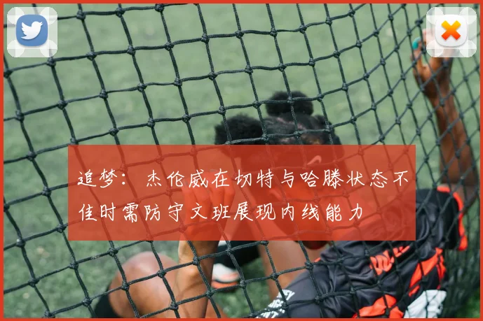 追梦：杰伦威在切特与哈滕状态不佳时需防守文班展现内线能力