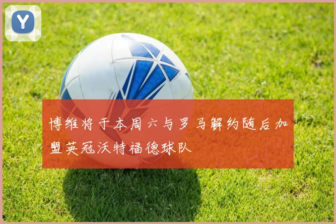 博维将于本周六与罗马解约随后加盟英冠沃特福德球队
