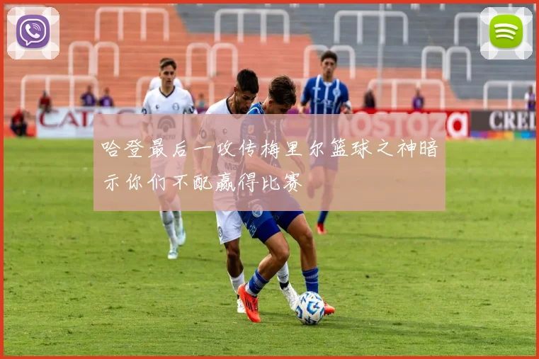 哈登最后一攻传梅里尔篮球之神暗示你们不配赢得比赛