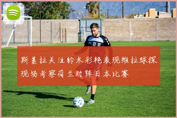 斯基拉关注铃木彩艳表现维拉球探现场考察荷兰对阵日本比赛