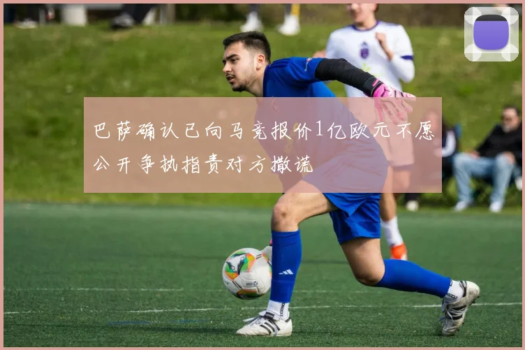 巴萨确认已向马竞报价1亿欧元不愿公开争执指责对方撒谎