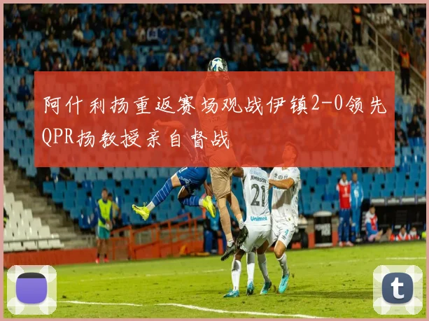 阿什利扬重返赛场观战伊镇2-0领先QPR扬教授亲自督战