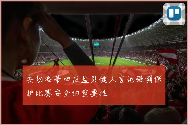 安切洛蒂回应盐贝健人言论强调保护比赛安全的重要性