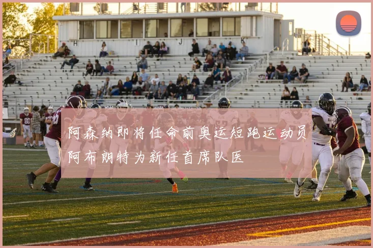阿森纳即将任命前奥运短跑运动员阿布朗特为新任首席队医