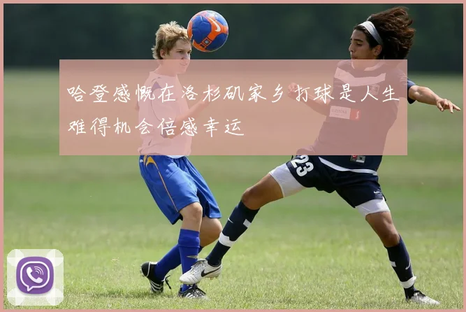 哈登感慨在洛杉矶家乡打球是人生难得机会倍感幸运