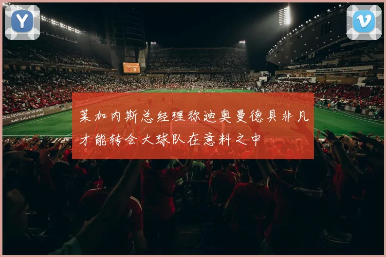 莱加内斯总经理称迪奥曼德具非凡才能转会大球队在意料之中