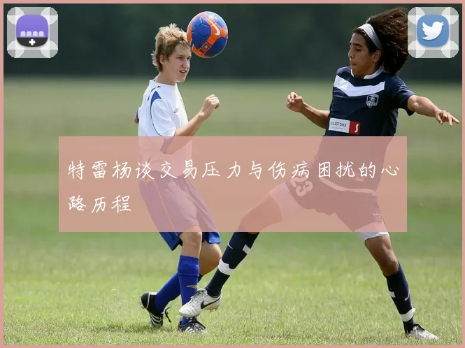 特雷杨谈交易压力与伤病困扰的心路历程