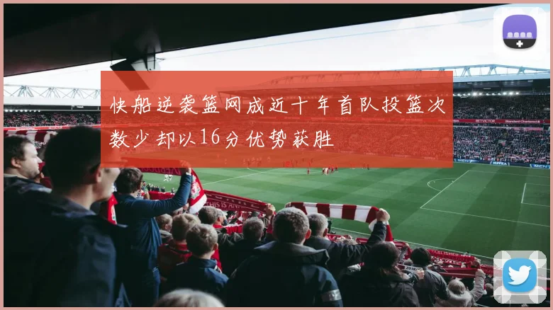 快船逆袭篮网成近十年首队投篮次数少却以16分优势获胜