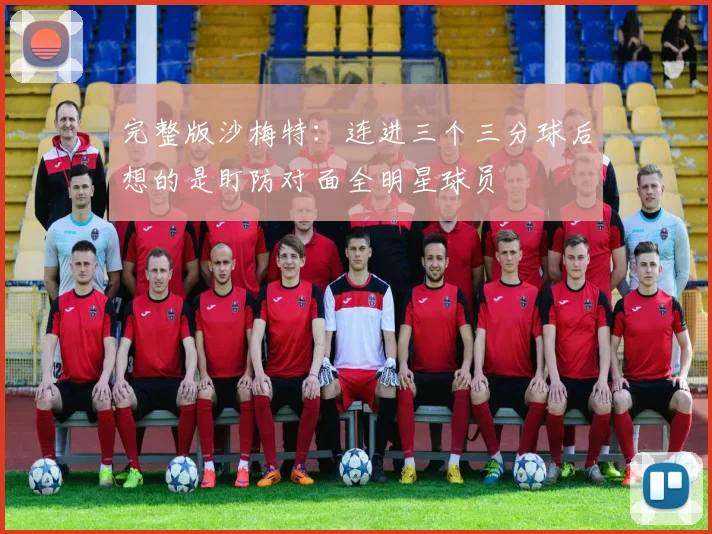 完整版沙梅特：连进三个三分球后想的是盯防对面全明星球员