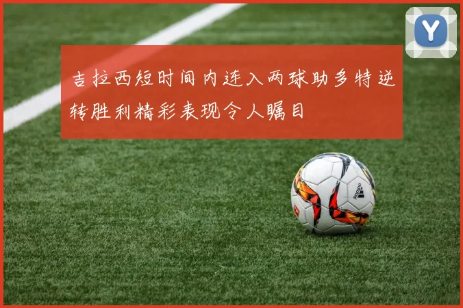 吉拉西短时间内连入两球助多特逆转胜利精彩表现令人瞩目